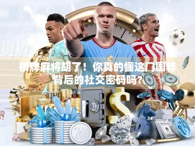 棋牌麻将胡了!你真的懂这门国粹背后的社交密码吗? 棋牌麻将胡了!你真的懂这门国粹背后的社交密码吗?