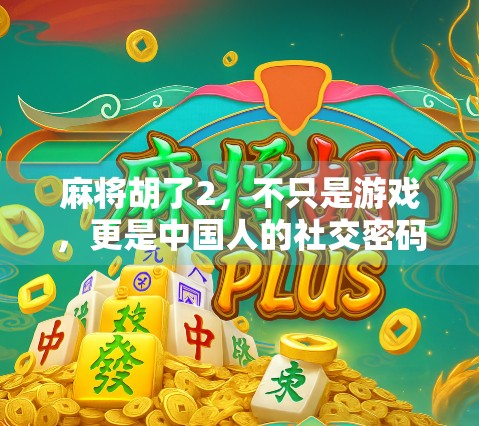 麻将胡了2，不只是游戏，更是中国人的社交密码与文化符号