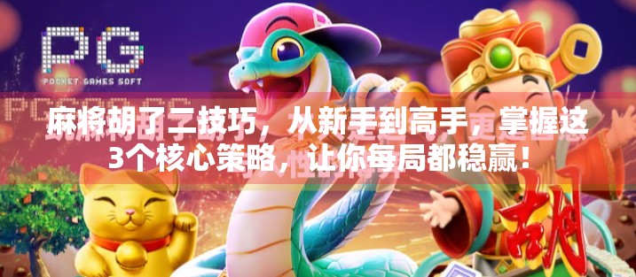 麻将胡了二技巧，从新手到高手，掌握这3个核心策略，让你每局都稳赢！