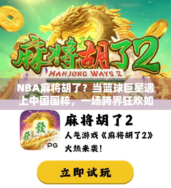 NBA麻将胡了？当篮球巨星遇上中国国粹，一场跨界狂欢如何点燃全球球迷热情？