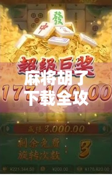 麻将胡了下载全攻略，新手入门到高手进阶，教你玩转这款国民级休闲游戏！