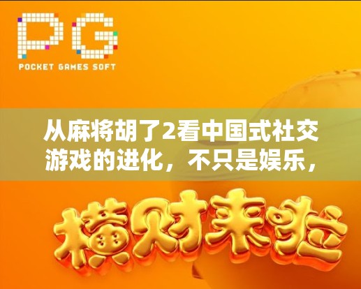 从麻将胡了2看中国式社交游戏的进化，不只是娱乐，更是情感联结的桥梁