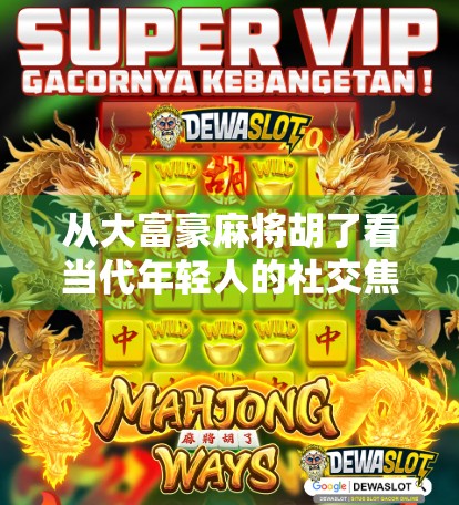 从大富豪麻将胡了看当代年轻人的社交焦虑与情绪出口