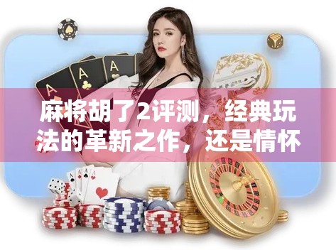 麻将胡了2评测，经典玩法的革新之作，还是情怀的温柔陷阱？