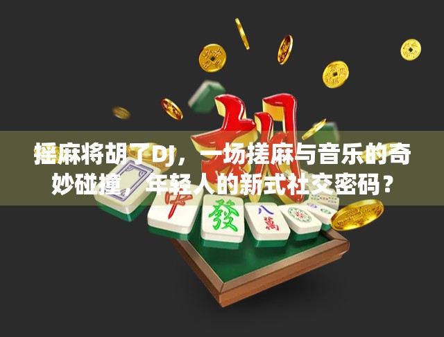 摇麻将胡了DJ，一场搓麻与音乐的奇妙碰撞，年轻人的新式社交密码？