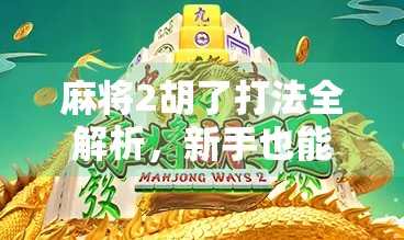 麻将2胡了打法全解析，新手也能秒变高手的实战技巧！