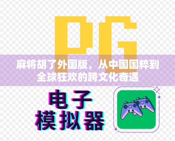 麻将胡了外国版，从中国国粹到全球狂欢的跨文化奇遇