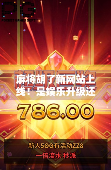 麻将胡了新网站上线！是娱乐升级还是陷阱翻车？深度测评来了！