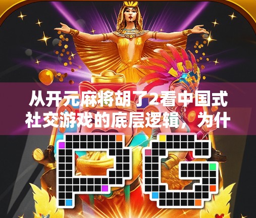 从开元麻将胡了2看中国式社交游戏的底层逻辑，为什么我们总在牌桌上找到归属感？