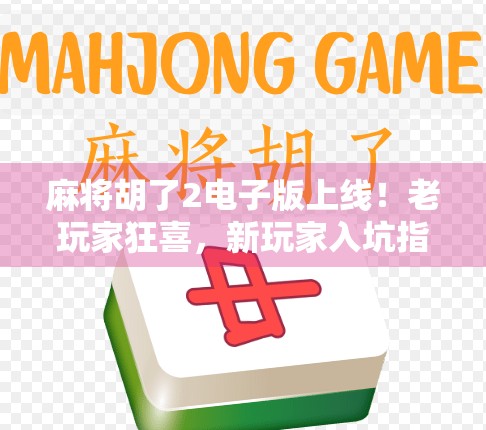 麻将胡了2电子版上线!老玩家狂喜,新玩家入坑指南来了! 麻将胡了2电子版上线!老玩家狂喜,新玩家入坑指南来了!