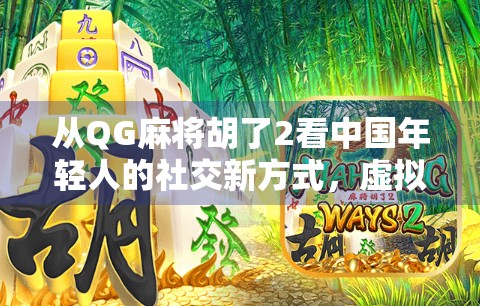 从QG麻将胡了2看中国年轻人的社交新方式,虚拟牌桌上的真实情感连接 从QG麻将胡了2看中国年轻人的社交新方式,虚拟牌桌上的真实情感连接