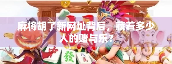 麻将胡了新网址背后，藏着多少人的赌与乐？