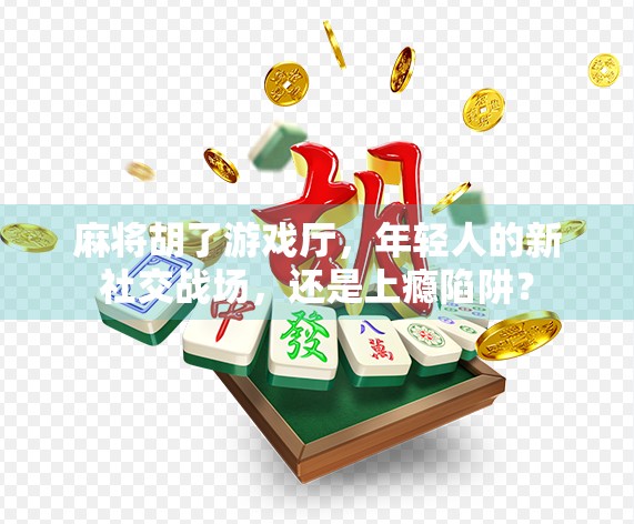麻将胡了游戏厅，年轻人的新社交战场，还是上瘾陷阱？