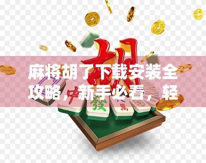 麻将胡了下载安装全攻略，新手必看，轻松上手不踩坑！