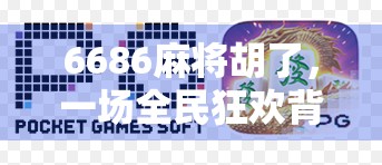 6686麻将胡了,一场全民狂欢背后的社交密码与情绪出口 6686麻将胡了,一场全民狂欢背后的社交密码与情绪出口