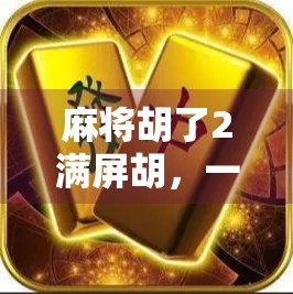 麻将胡了2满屏胡,一场全民狂欢背后的数字狂欢与社交密码 麻将胡了2满屏胡,一场全民狂欢背后的数字狂欢与社交密码