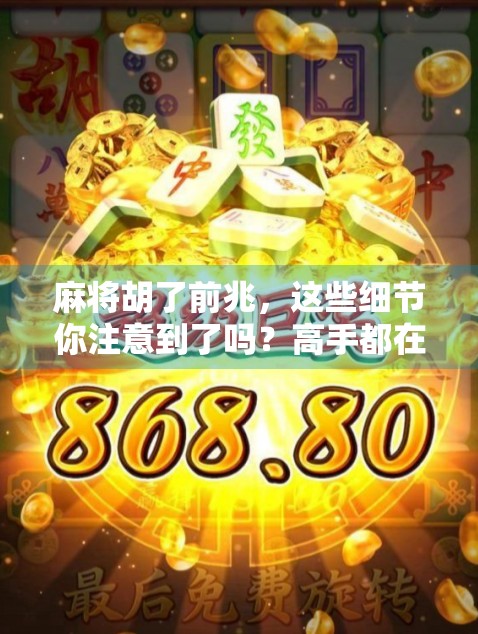 麻将胡了前兆，这些细节你注意到了吗？高手都在偷偷观察的胡牌信号