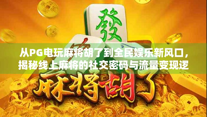 从PG电玩麻将胡了到全民娱乐新风口,揭秘线上麻将的社交密码与流量变现逻辑 从PG电玩麻将胡了到全民娱乐新风口,揭秘线上麻将的社交密码与流量变现逻辑