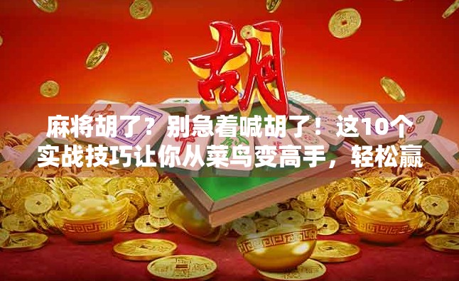 麻将胡了?别急着喊胡了!这10个实战技巧让你从菜鸟变高手,轻松赢牌不翻车! 麻将胡了?别急着喊胡了!这10个实战技巧让你从菜鸟变高手,轻松赢牌不翻车!