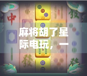 麻将胡了星际电玩,一场从桌游到元宇宙的奇妙跃迁 麻将胡了星际电玩,一场从桌游到元宇宙的奇妙跃迁