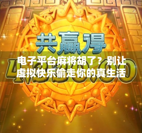 电子平台麻将胡了？别让虚拟快乐偷走你的真生活！