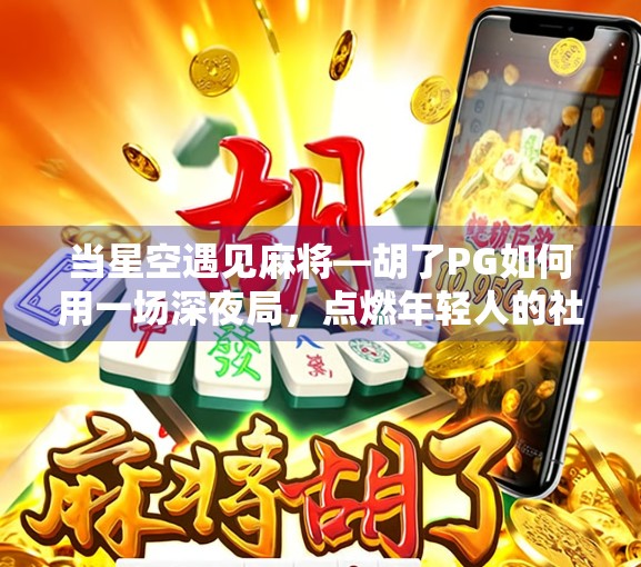 当星空遇见麻将—胡了PG如何用一场深夜局，点燃年轻人的社交新潮流？