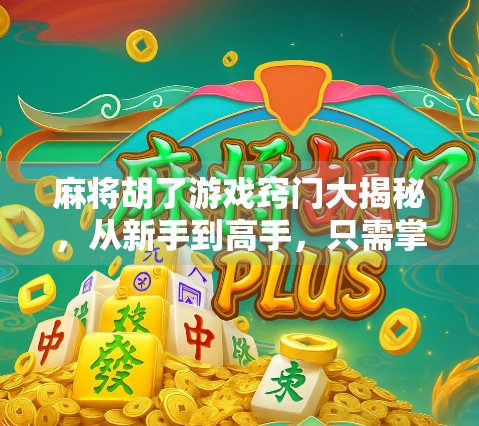 麻将胡了游戏窍门大揭秘，从新手到高手，只需掌握这7个核心技巧！