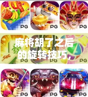 麻将胡了之后的旋转技巧，不只是运气，更是心理与策略的博弈！