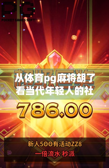 从体育pg麻将胡了看当代年轻人的社交新密码，在虚拟牌局中寻找归属感