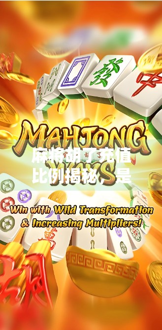 麻将胡了充值比例揭秘,是套路还是真福利?新手必看避坑指南! 麻将胡了充值比例揭秘,是套路还是真福利?新手必看避坑指南!