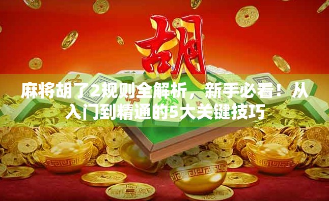 麻将胡了2规则全解析，新手必看！从入门到精通的5大关键技巧