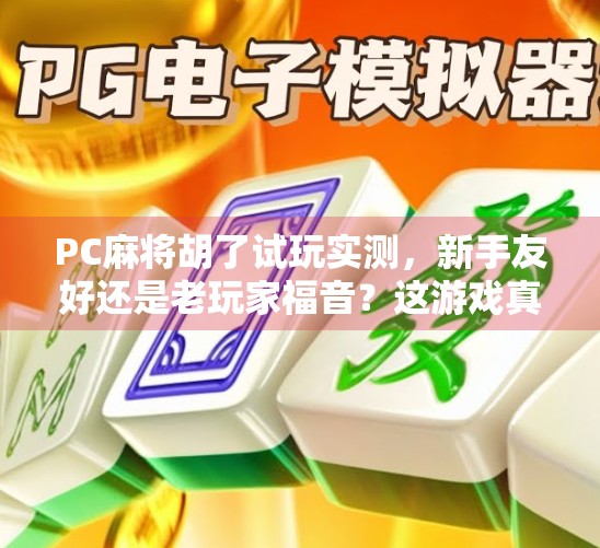 PC麻将胡了试玩实测，新手友好还是老玩家福音？这游戏真的能让你赢麻吗？