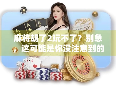 麻将胡了2玩不了？别急，这可能是你没注意到的几个关键问题！