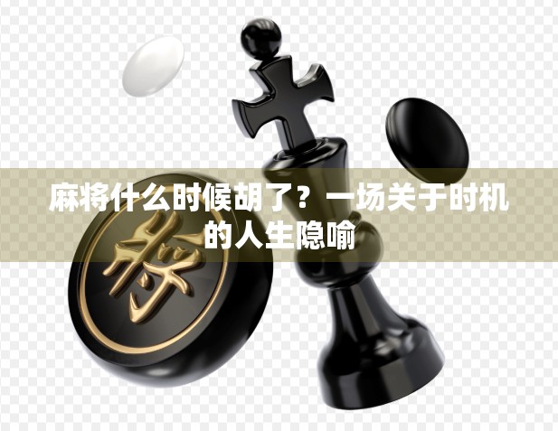 麻将什么时候胡了?一场关于时机的人生隐喻 麻将什么时候胡了?一场关于时机的人生隐喻