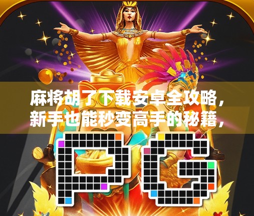 麻将胡了下载安卓全攻略，新手也能秒变高手的秘籍，附避坑指南！