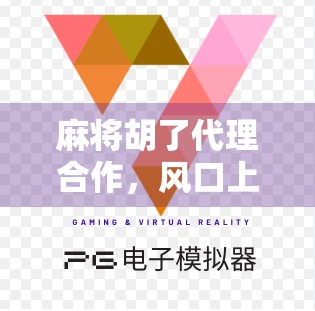 麻将胡了代理合作，风口上的财富密码，普通人也能轻松入局！