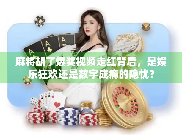 麻将胡了爆奖视频走红背后,是娱乐狂欢还是数字成瘾的隐忧? 麻将胡了爆奖视频走红背后,是娱乐狂欢还是数字成瘾的隐忧?