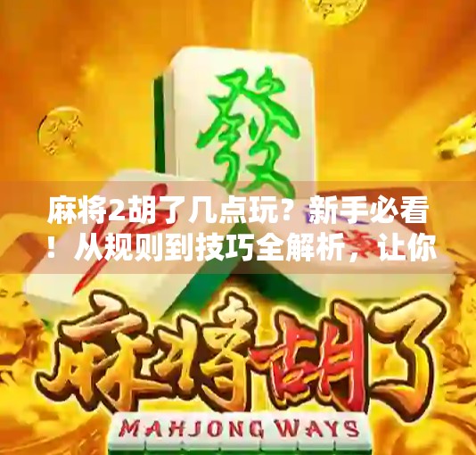 麻将2胡了几点玩？新手必看！从规则到技巧全解析，让你不再糊在牌桌上！