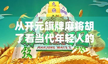 从开元旗牌麻将胡了看当代年轻人的娱乐新潮流,不只是游戏,更是社交与文化的融合 从开元旗牌麻将胡了看当代年轻人的娱乐新潮流,不只是游戏,更是社交与文化的融合