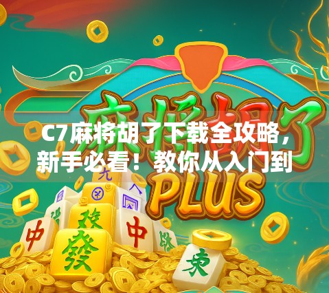 C7麻将胡了下载全攻略，新手必看！教你从入门到精通，轻松上手这款国民级麻将游戏！