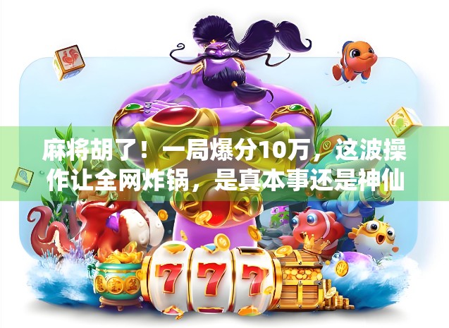 麻将胡了！一局爆分10万，这波操作让全网炸锅，是真本事还是神仙局？