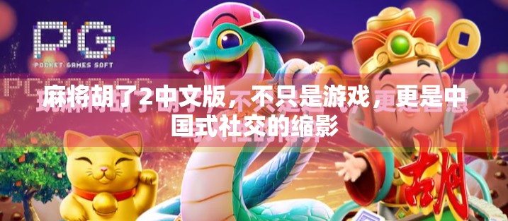 麻将胡了2中文版,不只是游戏,更是中国式社交的缩影 麻将胡了2中文版,不只是游戏,更是中国式社交的缩影