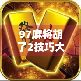 97麻将胡了2技巧大揭秘！新手也能秒变高手，轻松上分不踩坑！