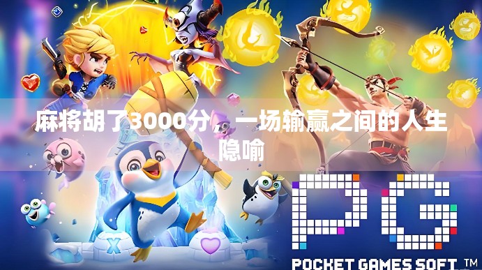 麻将胡了3000分,一场输赢之间的人生隐喻 麻将胡了3000分,一场输赢之间的人生隐喻