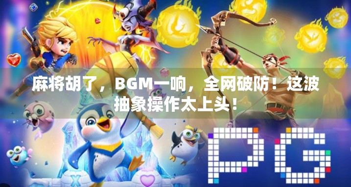 麻将胡了,BGM一响,全网破防!这波抽象操作太上头! 麻将胡了,BGM一响,全网破防!这波抽象操作太上头!