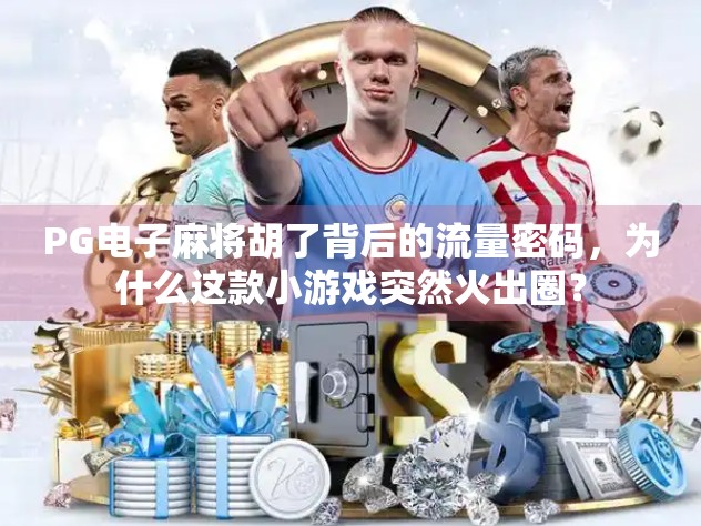 PG电子麻将胡了背后的流量密码，为什么这款小游戏突然火出圈？