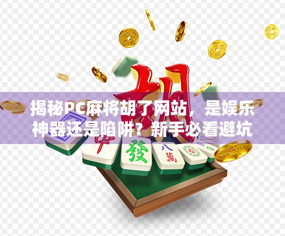 揭秘PC麻将胡了网站，是娱乐神器还是陷阱？新手必看避坑指南！