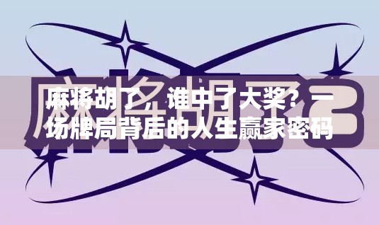 麻将胡了，谁中了大奖？一场牌局背后的人生赢家密码