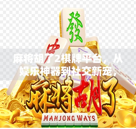 麻将胡了2棋牌平台，从娱乐神器到社交新宠，它如何重塑中国人的休闲方式？