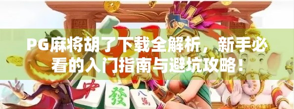PG麻将胡了下载全解析，新手必看的入门指南与避坑攻略！